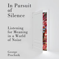 In Pursuit of Silence: Listening for Meaning in a World of Noise - George Prochnik