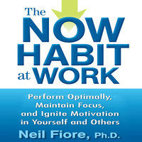 The Now Habit at Work: Perform Optimally, Maintain Focus, and Ignite Motivation in Yourself and Others - Neil Fiore