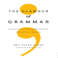 The Glamour of Grammar: A Guide to the Magic and Mystery of Practical English - Roy Peter Clark
