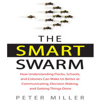 The Smart Swarm: How Understanding Flocks, Schools, and Colonies Can Make Us Better at Communicating, Decision Making, and Getting Things Done - Peter Miller