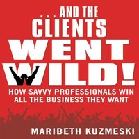 And the Clients Went Wild: How Savvy Professionals Win All the Business They Want - Maribeth Kuzmeski
