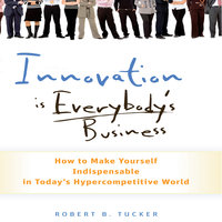 Innovation is Everybody's Business: How to Make Yourself Indispensable in Today's Hypercompetitive World - Robert B Tucker