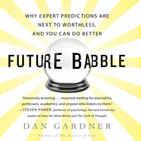 Future Babble: Why Expert Predictions Fail – and Why We Believe Them Anyway: Why Expert Predictions Fail - and Why We Believe Them Anyway - Dan Gardner