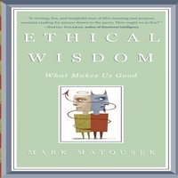 Ethical Wisdom: What Makes Us Good - Mark Matousek