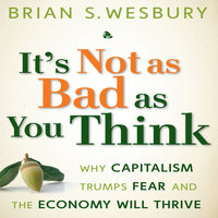 It's Not as Bad as You Think: Why Capitalism Trumps Fear and the Economy Will Thrive - Brian S. Wesbury
