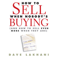 How to Sell When Nobody's Buying: And How to Sell Even More When They Are - Dave Lakhani