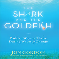 The Shark and the Goldfish: Positive Ways to Thrive During Waves of Change - Jon Gordon