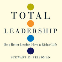 Total Leadership: Be a Better Leader, Have a Richer Life - Stewart D. Friedman