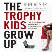 The Trophy Kids Grow Up: How the Millennial Generation is Shaking Up the Workplace - Ron Alsop