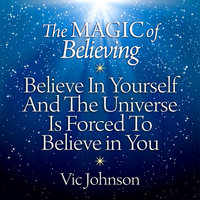 The Magic of Believing: Believe in Yourself and the Universe Is Forced to Believe in You - Vic Johnson