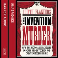 The Invention of Murder: How the Victorians Revelled in Death and Detection and Created Modern Crime - Judith Flanders