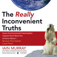 The Really Inconvenient Truths: Seven Environmental Catastrophes Liberals Don’t Want You to Know About—Because They Helped Cause Them - Iain Murray