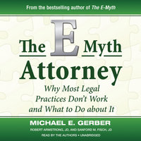 The E-Myth Attorney: Why Most Legal Practices Don’t Work and What to Do about It - Robert Armstrong, JD, Sanford M. Fisch, JD, Michael E. Gerber