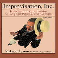 Improvisation, Inc.: Harnessing Spontaneity to Engage People and Groups - Robert Lowe