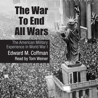 The War to End All Wars: The American Military Experience in World War I - Edward M. Coffman