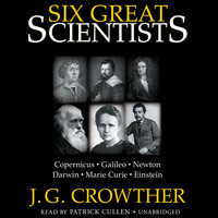 Six Great Scientists: Copernicus, Galileo, Newton, Darwin, Marie Curie, Einstein - J. G. Crowther