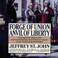 Forge of Union, Anvil of Liberty: A Correspondent’s Report on the First Federal Elections, the First Federal Congress, and the Bill of Rights - Jeffrey St. John