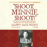 “Shoot, Minnie, Shoot!”: The Story of the 1904 Fort Shaw Indian Girls, Basketball’s First World Champions - Happy Jack Feder