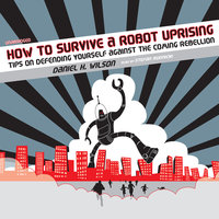 How to Survive a Robot Uprising: Tips on Defending Yourself against the Coming Rebellion - Daniel H. Wilson