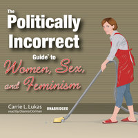 The Politically Incorrect Guide to Women, Sex, and Feminism - Carrie L. Lukas