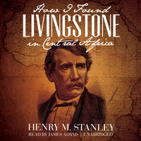 How I Found Livingstone in Central Africa - Henry M. Stanley