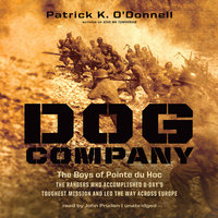 Dog Company: The Boys of Pointe du Hoc—the Rangers Who Accomplished D-Day’s Toughest Mission and Led the Way across Europe - Patrick K. O’Donnell