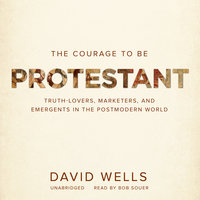 The Courage to Be Protestant: Truth-Lovers, Marketers, and Emergents in the Postmodern World - David Wells