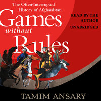 Games without Rules: The Often-Interrupted History of Afghanistan - Tamim Ansary
