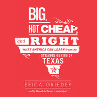 Big, Hot, Cheap, and Right: What America Can Learn from the Strange Genius of Texas - Erica Grieder