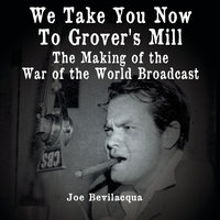 We Take You Now to Grover’s Mill: The Making of the War of the Worlds Broadcast - Joe Bevilacqua
