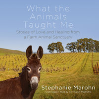 What the Animals Taught Me: Stories of Love and Healing from a Farm Animal Sanctuary - Stephanie Marohn