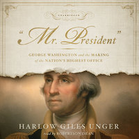 “Mr. President”: George Washington and the Making of the Nation’s Highest Office - Harlow Giles Unger