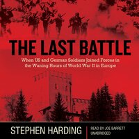 The Last Battle: When U.S. and German Soldiers Joined Forces in the Waning Hours of World War II in Europe - Stephen Harding