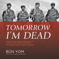 Tomorrow I’m Dead: A Killing Field Survivor Becomes the Freedom Army’s Greatest Soldier - Būn Yom