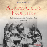 Across God’s Frontiers: Catholic Sisters in the American West, 1850–1920 - Anne M. Butler