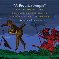 A Peculiar People: Anti-Mormonism and the Making of Religion in Nineteenth-Century America - J. Spencer Fluhman