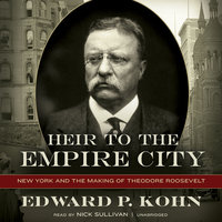 Heir to the Empire City: New York and the Making of Theodore Roosevelt - Edward P. Kohn