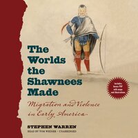 The Worlds the Shawnees Made: Migration and Violence in Early America - Stephen Warren