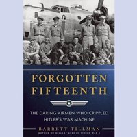 Forgotten Fifteenth: The Daring Airmen Who Crippled Hitler’s War Machine - Barrett Tillman
