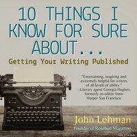 10 Things I Think I Know For Sure About...Getting Your Writing Published - John Lehman