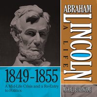 Abraham Lincoln: A Life 1849-1855: A Mid-Life Crisis and a Re-Entry to Politics - Michael Burlingame