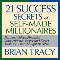 The 21 Success Secrets Self-Made Millionaires: How to Achieve Financial Independence Faster and Easier Than You Ever Thought Possible - Brian Tracy