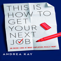 This Is How to Get Your Next Job: An Inside Look at What Employers Really Want - Andrea Kay