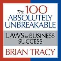 The 100 Absolutely Unbreakable Laws of Business Success: Universal Laws for Achieving Success in Your Life and Work - Brian Tracy