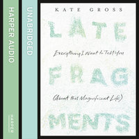 Late Fragments: Everything I Want to Tell You (About This Magnificent Life) - Kate Gross