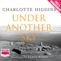 Under Another Sky: Journeys in Roman Britain - Charlotte Higgins