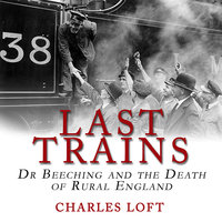 Last Trains: Dr Beeching and the Death of Rural England - Charles Loft