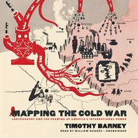 Mapping the Cold War: Cartography and the Framing of America’s International Power - Timothy Barney
