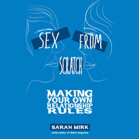 Sex from Scratch: Making Your Own Relationship Rules - Sarah Mirk
