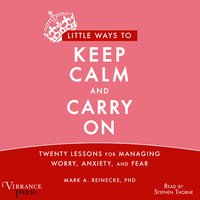 Little Ways to Keep Calm and Carry On: Twenty Lessons for Managing Worry, Anxiety and Fear - Mark A. Reinecke